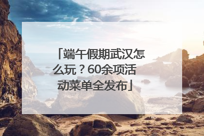 端午假期武汉怎么玩？60余项活动菜单全发布