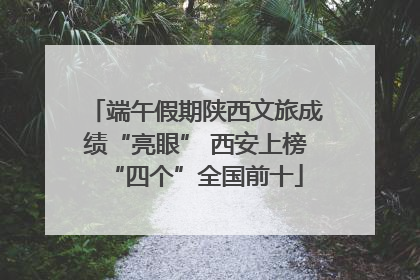 端午假期陕西文旅成绩“亮眼” 西安上榜“四个”全国前十