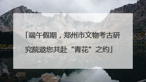 端午假期，郑州市文物考古研究院邀您共赴“青花”之约