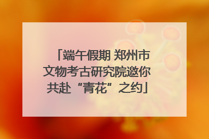 端午假期 郑州市文物考古研究院邀你共赴“青花”之约