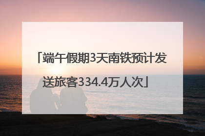 端午假期3天南铁预计发送旅客334.4万人次