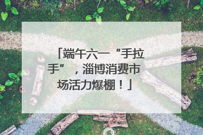 端午六一“手拉手”，淄博消费市场活力爆棚！