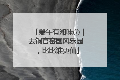 端午有湘味⑦｜去铜官窑国风乐园，比比谁更仙