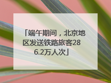 端午期间，北京地区发送铁路旅客286.2万人次