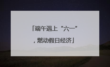 端午遇上“六一”，燃动假日经济