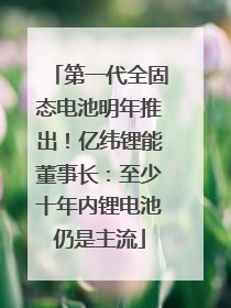第一代全固态电池明年推出！亿纬锂能董事长：至少十年内锂电池仍是主流
