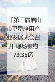 第三届眉山市卫星应用产业发展大会召开 现场签约73.35亿
