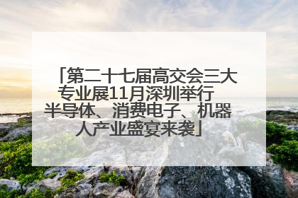第二十七届高交会三大专业展11月深圳举行 半导体、消费电子、机器人产业盛宴来袭