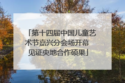 第十四届中国儿童艺术节嘉兴分会场开幕 见证央地合作硕果