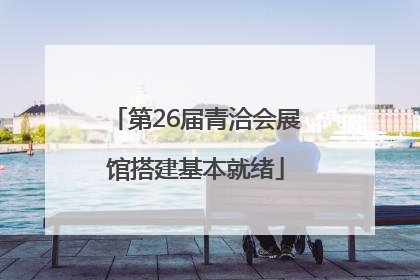 第26届青洽会展馆搭建基本就绪