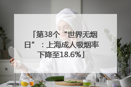 第38个“世界无烟日”：上海成人吸烟率下降至18.6%
