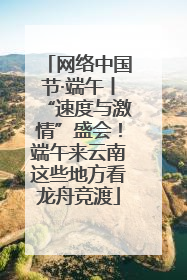 网络中国节·端午丨“速度与激情”盛会！端午来云南这些地方看龙舟竞渡
