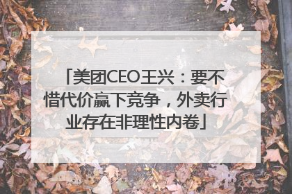 美团CEO王兴：要不惜代价赢下竞争，外卖行业存在非理性内卷