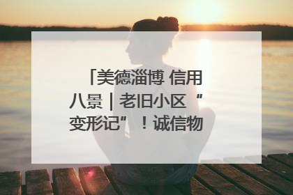 美德淄博 信用八景｜老旧小区“变形记”！诚信物业焐热居民心窝