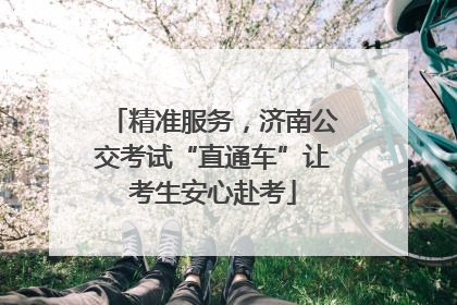 精准服务，济南公交考试“直通车”让考生安心赴考