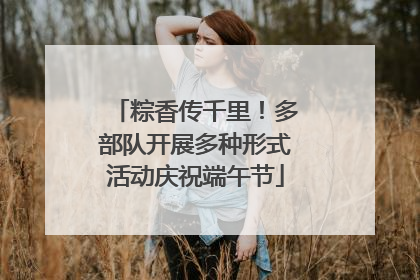 粽香传千里！多部队开展多种形式活动庆祝端午节