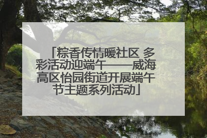 粽香传情暖社区 多彩活动迎端午——威海高区怡园街道开展端午节主题系列活动