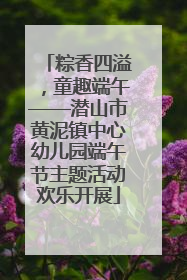 粽香四溢，童趣端午——潜山市黄泥镇中心幼儿园端午节主题活动欢乐开展