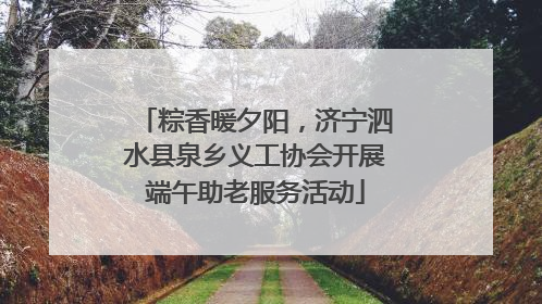 粽香暖夕阳，济宁泗水县泉乡义工协会开展端午助老服务活动