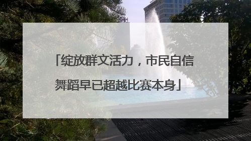 绽放群文活力，市民自信舞蹈早已超越比赛本身