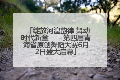 绽放河湟韵律 舞动时代新章——第四届青海省原创舞蹈大赛6月2日盛大启幕