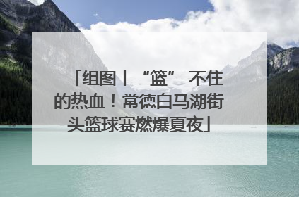 组图丨“篮” 不住的热血！常德白马湖街头篮球赛燃爆夏夜