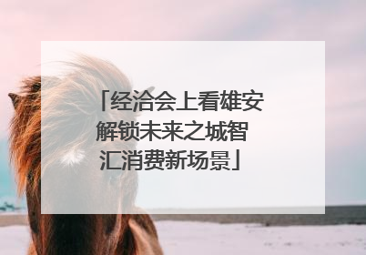 经洽会上看雄安 解锁未来之城智汇消费新场景
