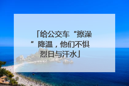 给公交车“擦澡”降温，他们不惧烈日与汗水