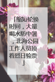 缩短轮换时间，大量喝水防中暑，北海公园工作人员顶着烈日验票