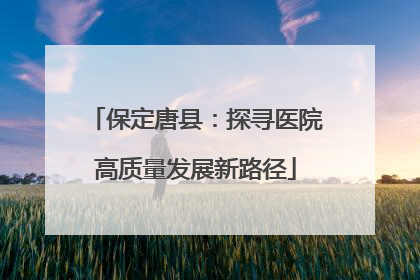 保定唐县：探寻医院高质量发展新路径