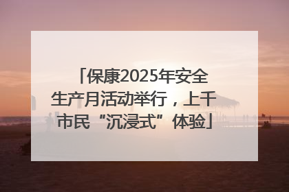 保康2025年安全生产月活动举行，上千市民“沉浸式”体验