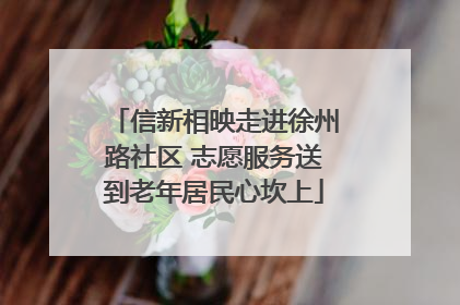 信新相映走进徐州路社区 志愿服务送到老年居民心坎上