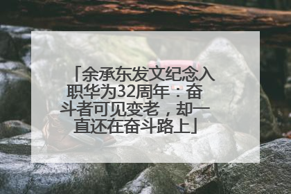 余承东发文纪念入职华为32周年：奋斗者可见变老，却一直还在奋斗路上