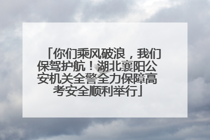 你们乘风破浪，我们保驾护航！湖北襄阳公安机关全警全力保障高考安全顺利举行