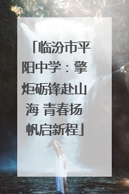 临汾市平阳中学：擎炬砺锋赴山海 青春扬帆启新程