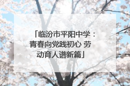 临汾市平阳中学：青春向党践初心 劳动育人谱新篇