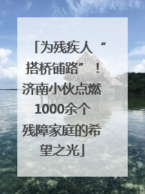 为残疾人“搭桥铺路”！济南小伙点燃1000余个残障家庭的希望之光