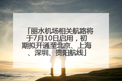 丽水机场相关航路将于7月10日启用，初期拟开通至北京、上海、深圳、贵阳航线