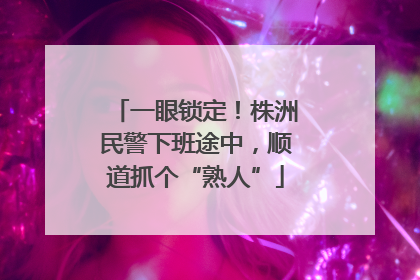 一眼锁定！株洲民警下班途中，顺道抓个“熟人”