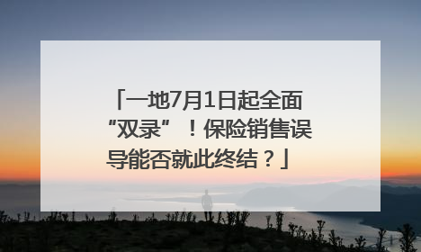 一地7月1日起全面“双录”！保险销售误导能否就此终结？