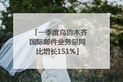 一季度乌鲁木齐国际邮件业务量同比增长151%