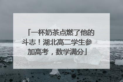 一杯奶茶点燃了他的斗志！湖北高二学生参加高考，数学满分