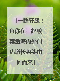 一路狂飙！鱼你在一起酸菜鱼海内外门店增长势头由何而来