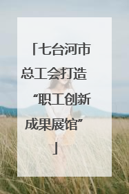 七台河市总工会打造“职工创新成果展馆”