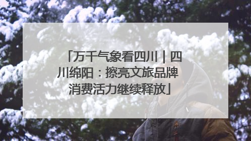 万千气象看四川｜四川绵阳：擦亮文旅品牌 消费活力继续释放