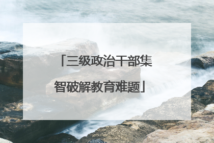 三级政治干部集智破解教育难题