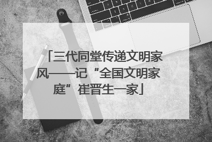 三代同堂传递文明家风——记“全国文明家庭”崔晋生一家