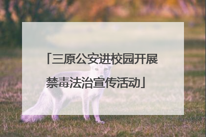 三原公安进校园开展禁毒法治宣传活动