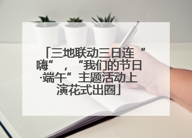 三地联动三日连“嗨”，“我们的节日·端午”主题活动上演花式出圈