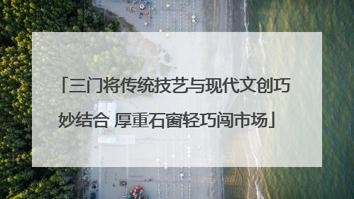 三门将传统技艺与现代文创巧妙结合 厚重石窗轻巧闯市场